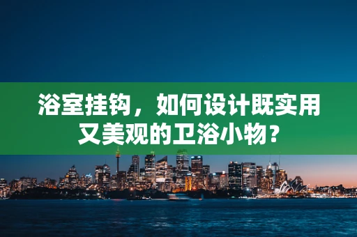 浴室挂钩，如何设计既实用又美观的卫浴小物？