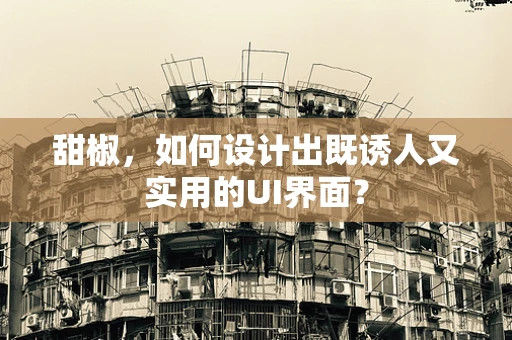 甜椒，如何设计出既诱人又实用的UI界面？