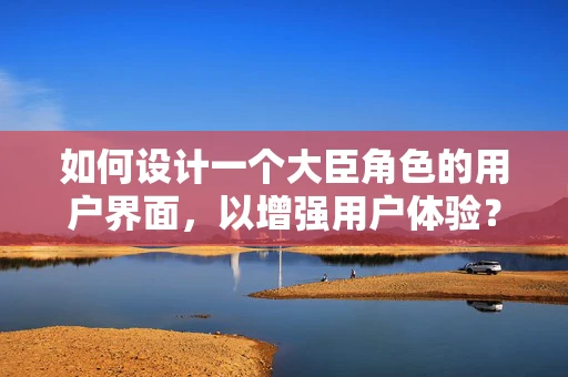 如何设计一个大臣角色的用户界面，以增强用户体验？