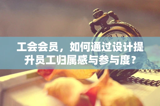 工会会员，如何通过设计提升员工归属感与参与度？