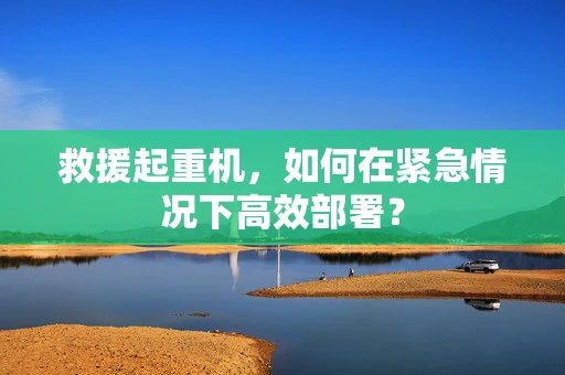 救援起重机，如何在紧急情况下高效部署？