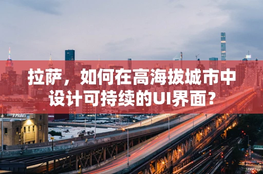 拉萨，如何在高海拔城市中设计可持续的UI界面？