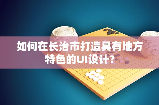 如何在长治市打造具有地方特色的UI设计？