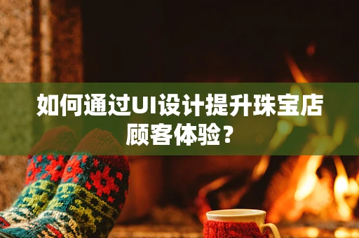 如何通过UI设计提升珠宝店顾客体验？