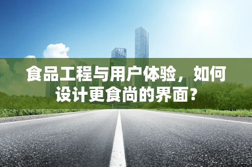 食品工程与用户体验，如何设计更食尚的界面？