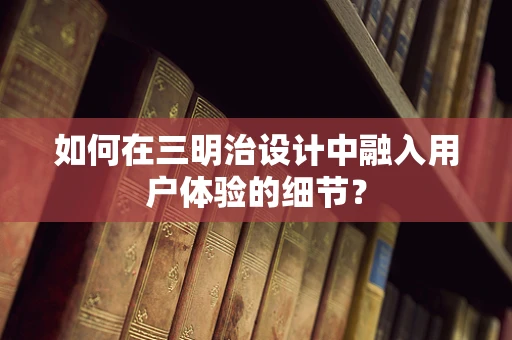 如何在三明治设计中融入用户体验的细节？