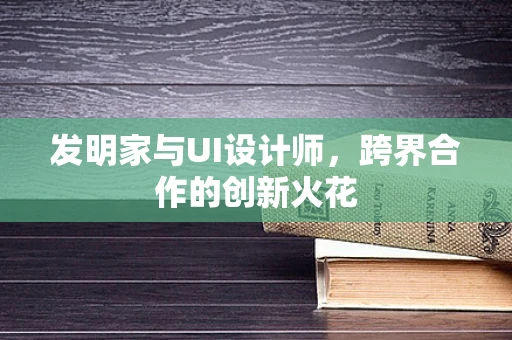 发明家与UI设计师，跨界合作的创新火花