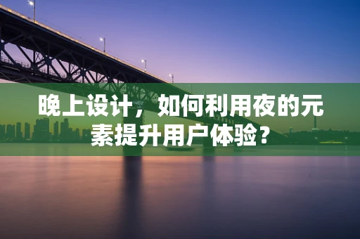 晚上设计，如何利用夜的元素提升用户体验？