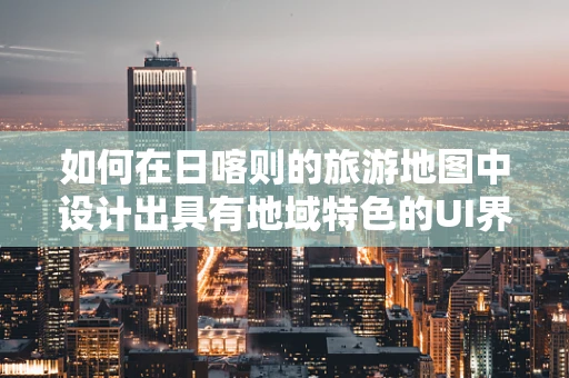 如何在日喀则的旅游地图中设计出具有地域特色的UI界面？