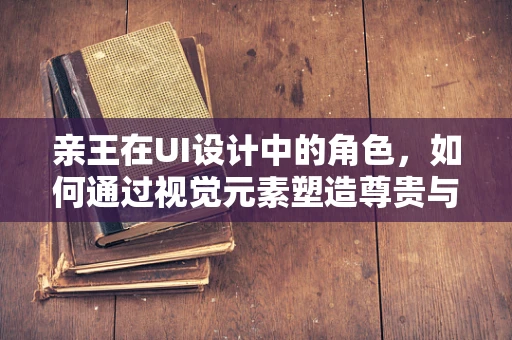 亲王在UI设计中的角色，如何通过视觉元素塑造尊贵与亲和并存的界面体验？