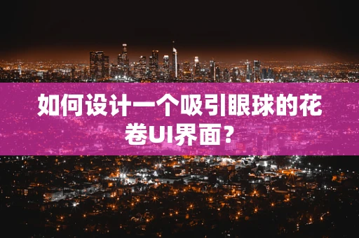如何设计一个吸引眼球的花卷UI界面？