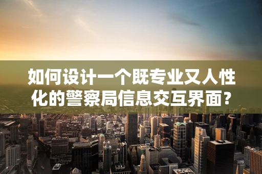 如何设计一个既专业又人性化的警察局信息交互界面？