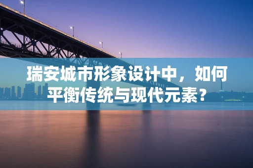 瑞安城市形象设计中，如何平衡传统与现代元素？