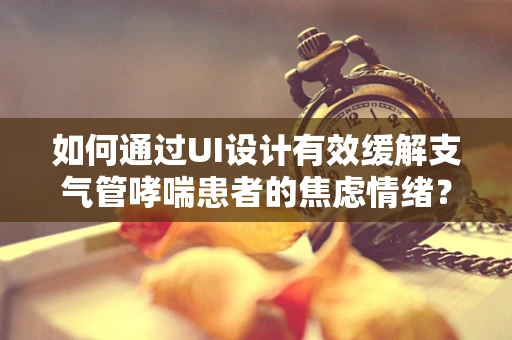 如何通过UI设计有效缓解支气管哮喘患者的焦虑情绪？