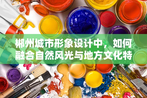 郴州城市形象设计中，如何融合自然风光与地方文化特色？