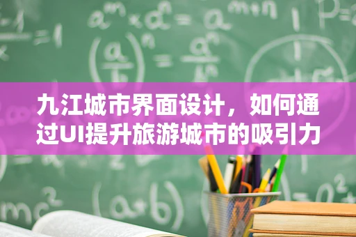 九江城市界面设计，如何通过UI提升旅游城市的吸引力？
