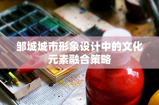 邹城城市形象设计中的文化元素融合策略