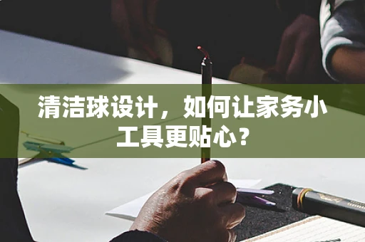 清洁球设计，如何让家务小工具更贴心？