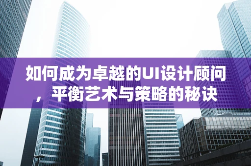 如何成为卓越的UI设计顾问，平衡艺术与策略的秘诀