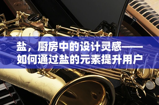 盐，厨房中的设计灵感——如何通过盐的元素提升用户体验？