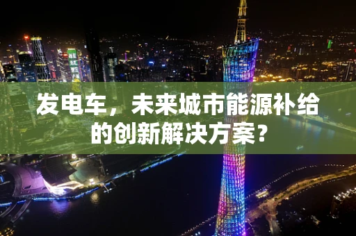 发电车，未来城市能源补给的创新解决方案？