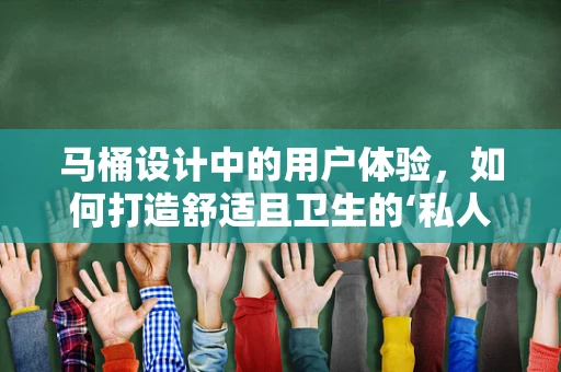 马桶设计中的用户体验，如何打造舒适且卫生的‘私人空间’？