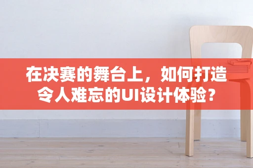 在决赛的舞台上，如何打造令人难忘的UI设计体验？
