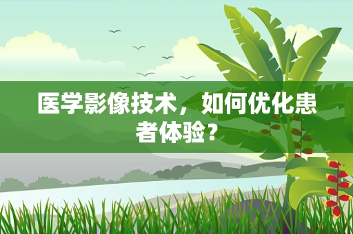 医学影像技术，如何优化患者体验？