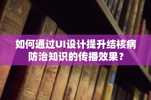 如何通过UI设计提升结核病防治知识的传播效果？