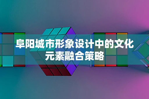 阜阳城市形象设计中的文化元素融合策略