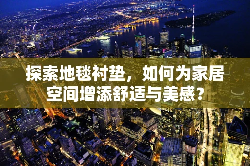 探索地毯衬垫，如何为家居空间增添舒适与美感？
