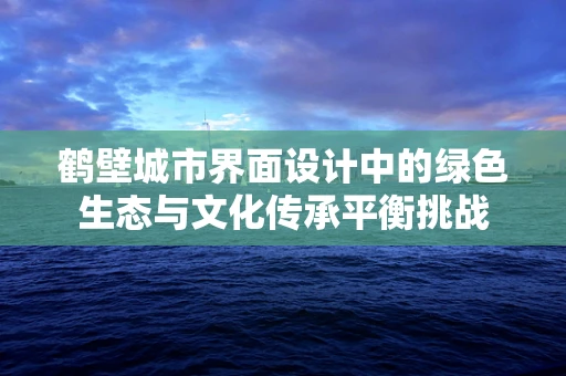 鹤壁城市界面设计中的绿色生态与文化传承平衡挑战