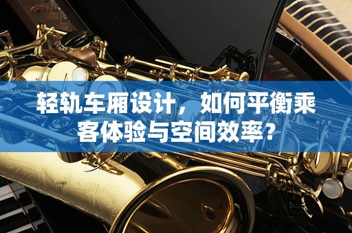 轻轨车厢设计，如何平衡乘客体验与空间效率？