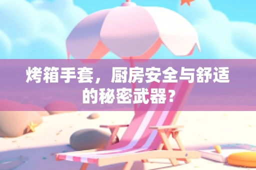 烤箱手套，厨房安全与舒适的秘密武器？
