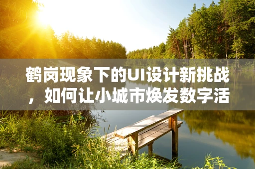 鹤岗现象下的UI设计新挑战，如何让小城市焕发数字活力？
