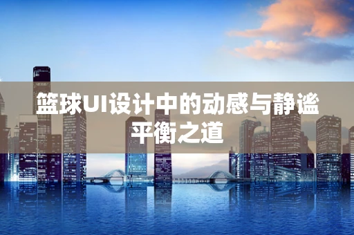 篮球UI设计中的动感与静谧平衡之道