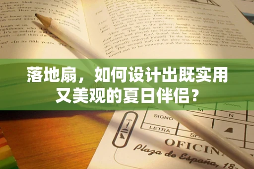 落地扇，如何设计出既实用又美观的夏日伴侣？