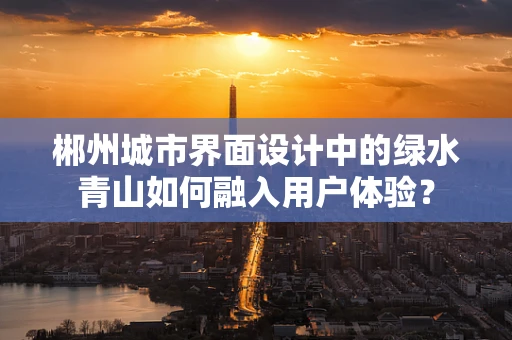 郴州城市界面设计中的绿水青山如何融入用户体验？