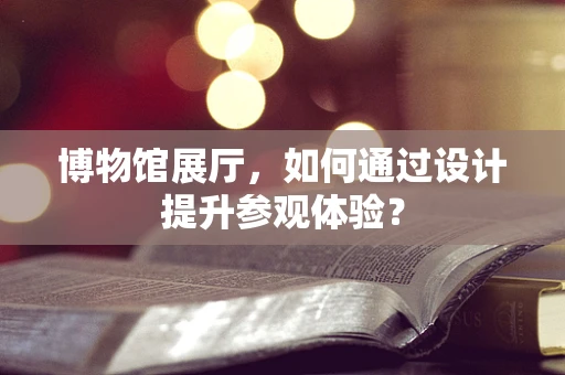 博物馆展厅，如何通过设计提升参观体验？
