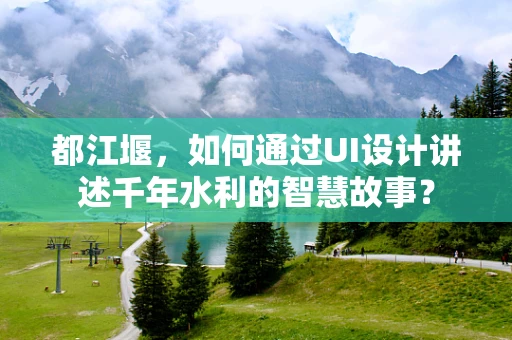 都江堰，如何通过UI设计讲述千年水利的智慧故事？