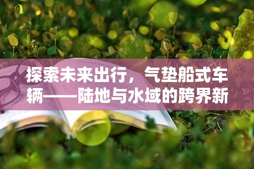 探索未来出行，气垫船式车辆——陆地与水域的跨界新纪元？