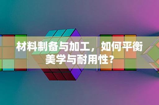 材料制备与加工，如何平衡美学与耐用性？