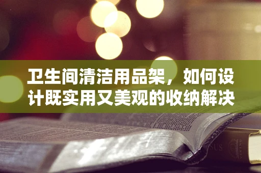 卫生间清洁用品架，如何设计既实用又美观的收纳解决方案？