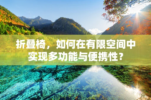 折叠椅，如何在有限空间中实现多功能与便携性？