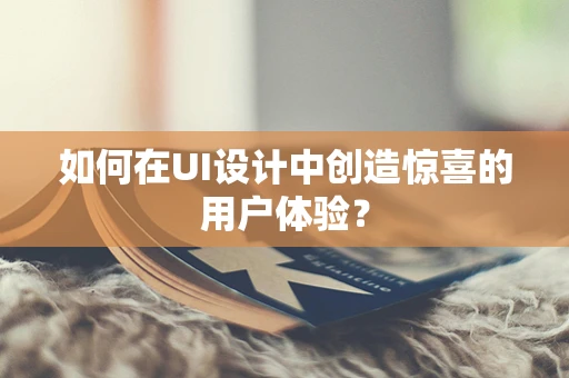 如何在UI设计中创造惊喜的用户体验？