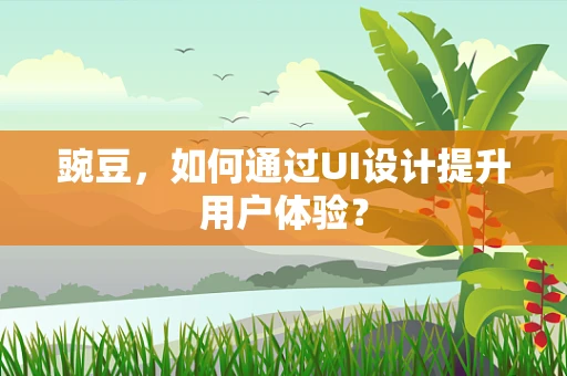 豌豆，如何通过UI设计提升用户体验？