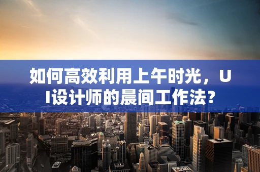 如何高效利用上午时光，UI设计师的晨间工作法？