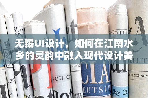无锡UI设计，如何在江南水乡的灵韵中融入现代设计美学？