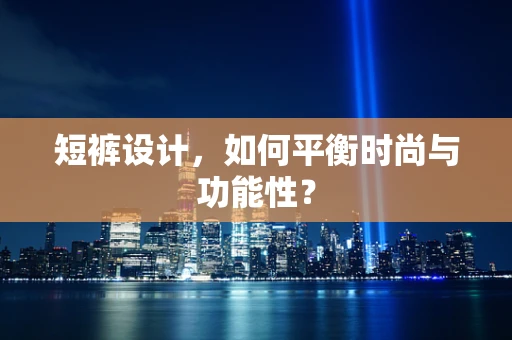 短裤设计，如何平衡时尚与功能性？