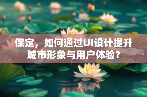 保定，如何通过UI设计提升城市形象与用户体验？
